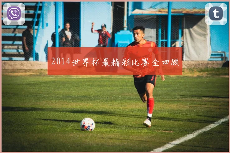 2014世界杯最精彩比赛全回顾