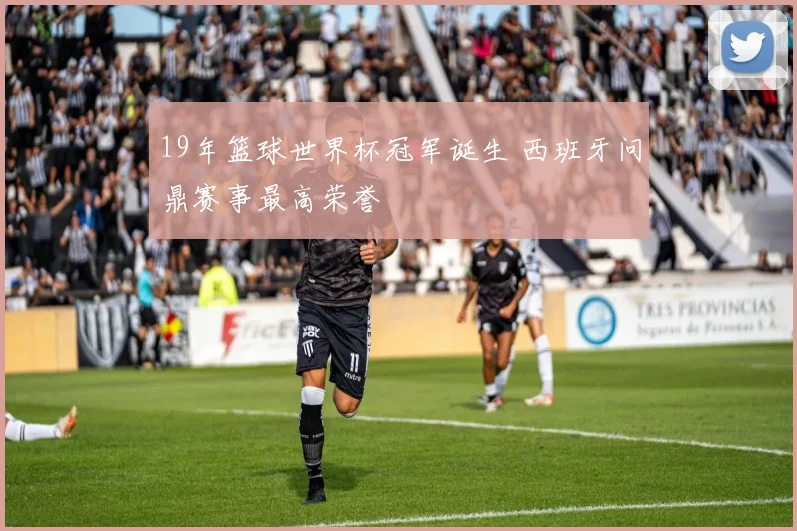 19年篮球世界杯冠军诞生 西班牙问鼎赛事最高荣誉