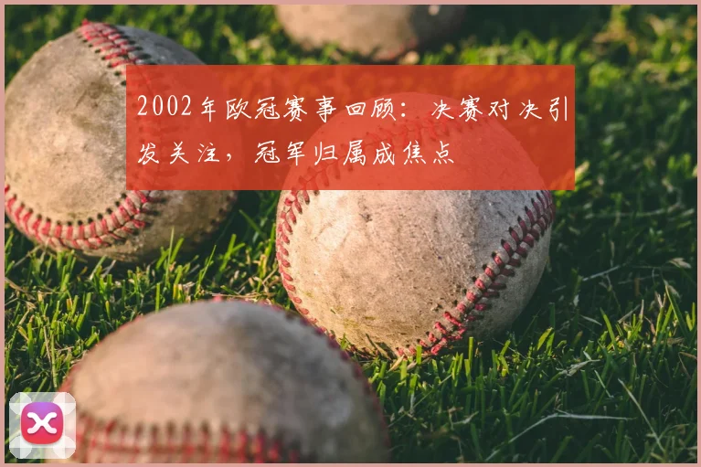 2002年欧冠赛事回顾：决赛对决引发关注，冠军归属成焦点